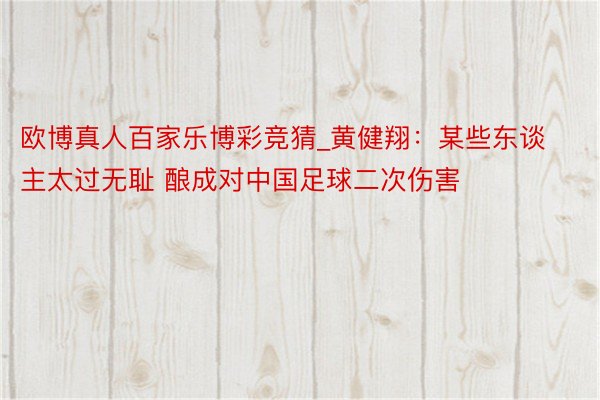 欧博真人百家乐博彩竞猜_黄健翔：某些东谈主太过无耻 酿成对中国足球二次伤害