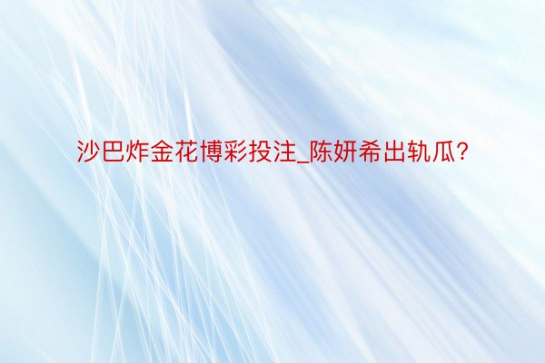 沙巴炸金花博彩投注_陈妍希出轨瓜?