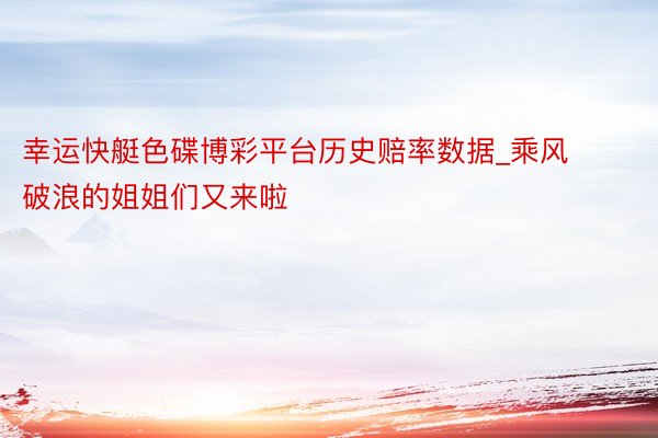 幸运快艇色碟博彩平台历史赔率数据_乘风破浪的姐姐们又来啦