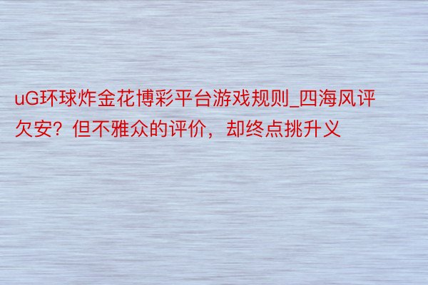 uG环球炸金花博彩平台游戏规则_四海风评欠安？但不雅众的评价，却终点挑升义