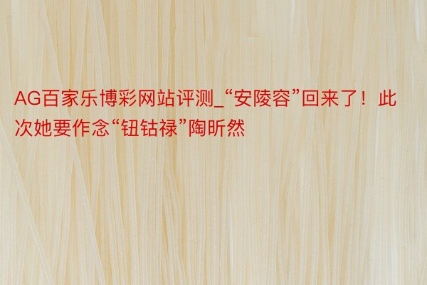 AG百家乐博彩网站评测_“安陵容”回来了！此次她要作念“钮钴禄”陶昕然