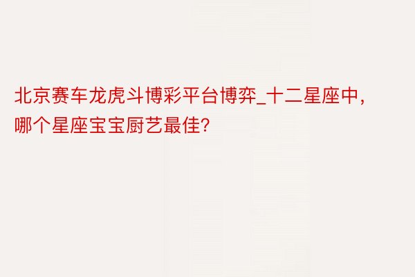 北京赛车龙虎斗博彩平台博弈_十二星座中，哪个星座宝宝厨艺最佳？