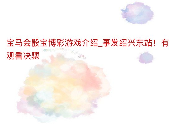 宝马会骰宝博彩游戏介绍_事发绍兴东站！有观看决骤