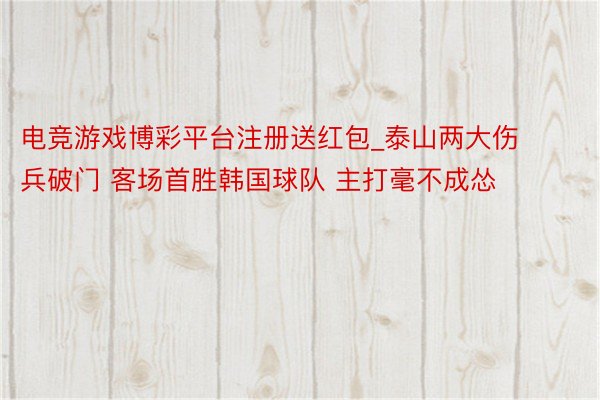 电竞游戏博彩平台注册送红包_泰山两大伤兵破门 客场首胜韩国球队 主打毫不成怂