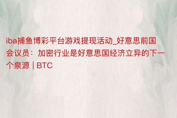 iba捕鱼博彩平台游戏提现活动_好意思前国会议员：加密行业是好意思国经济立异的下一个泉源 | BTC