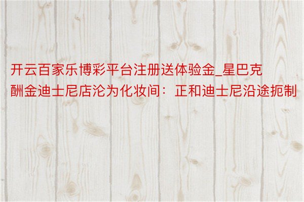 开云百家乐博彩平台注册送体验金_星巴克酬金迪士尼店沦为化妆间：正和迪士尼沿途扼制