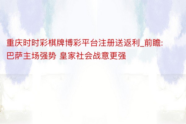 重庆时时彩棋牌博彩平台注册送返利_前瞻:巴萨主场强势 皇家社会战意更强